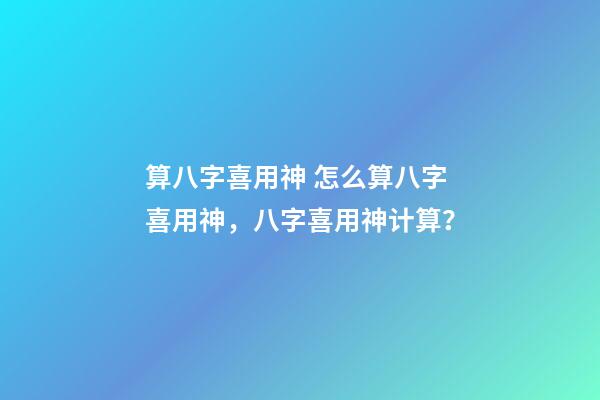 算八字喜用神 怎么算八字喜用神，八字喜用神计算？-第1张-观点-玄机派